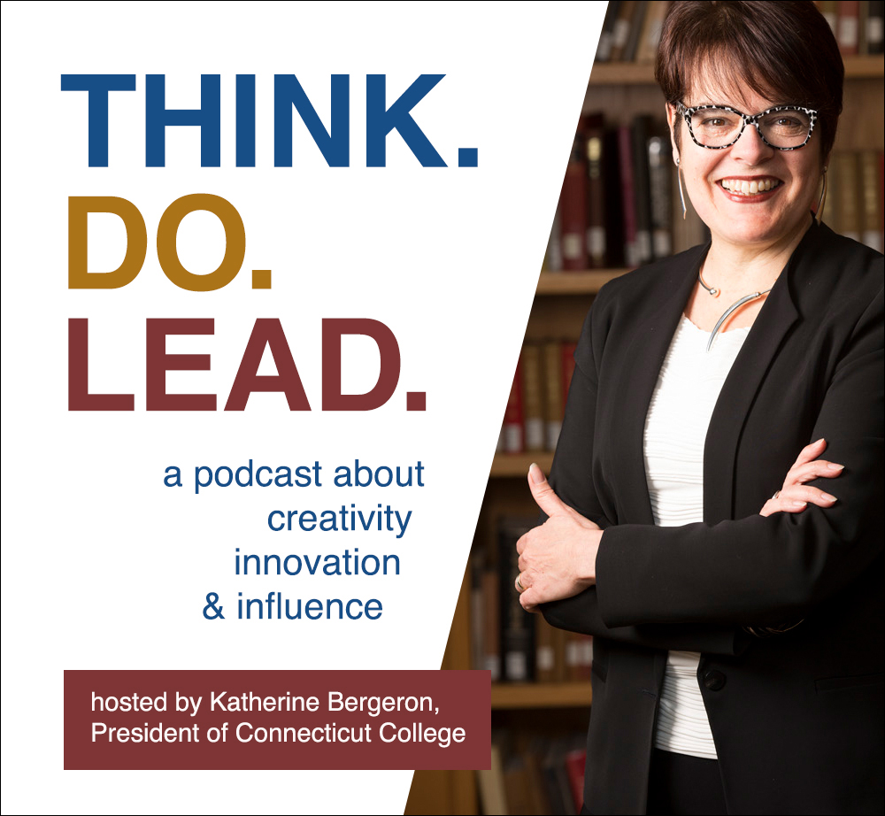 Think.Do.Lead. A podcast about creativity, innovation and influence. Hosted by Katherine Bergeron, President of Connecticut College. 